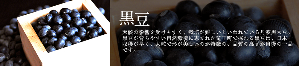 「黒豆」天候の影響を受けやすく、栽培が難しいといわれている丹波黒大豆。黒豆が育ちやすい自然環境に恵まれた竜王町で採れる黒豆は、日本一収穫が早く、大粒で形が美しいのが特徴の、品質の高さが自慢の一品です。