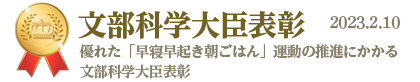 文部科学大臣表彰。優れた「早寝早起き朝ごはん」運動の推進にかかる文部科学大臣表彰 2023.2.10