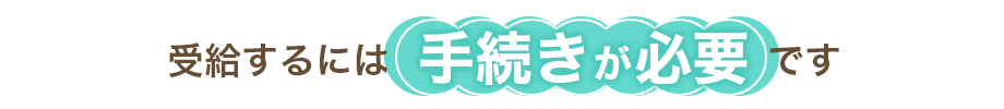 受給するには手続きが必要です