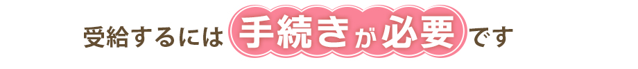 受給するには手続きが必要です