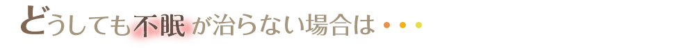 どうしても不眠が治らない場合は