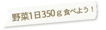 野菜1日350g食べよう！